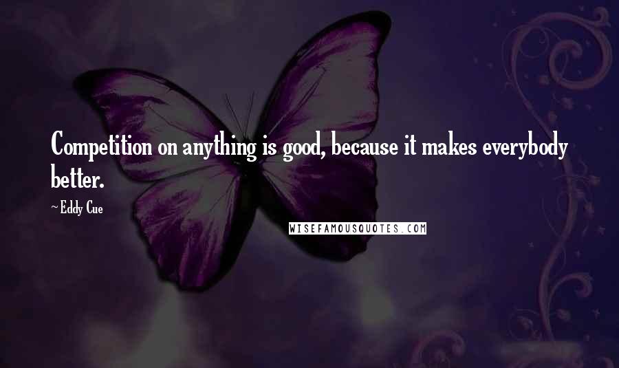 Eddy Cue Quotes: Competition on anything is good, because it makes everybody better.