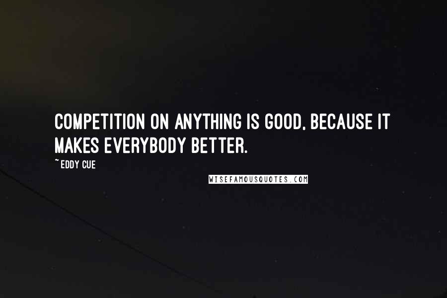 Eddy Cue Quotes: Competition on anything is good, because it makes everybody better.