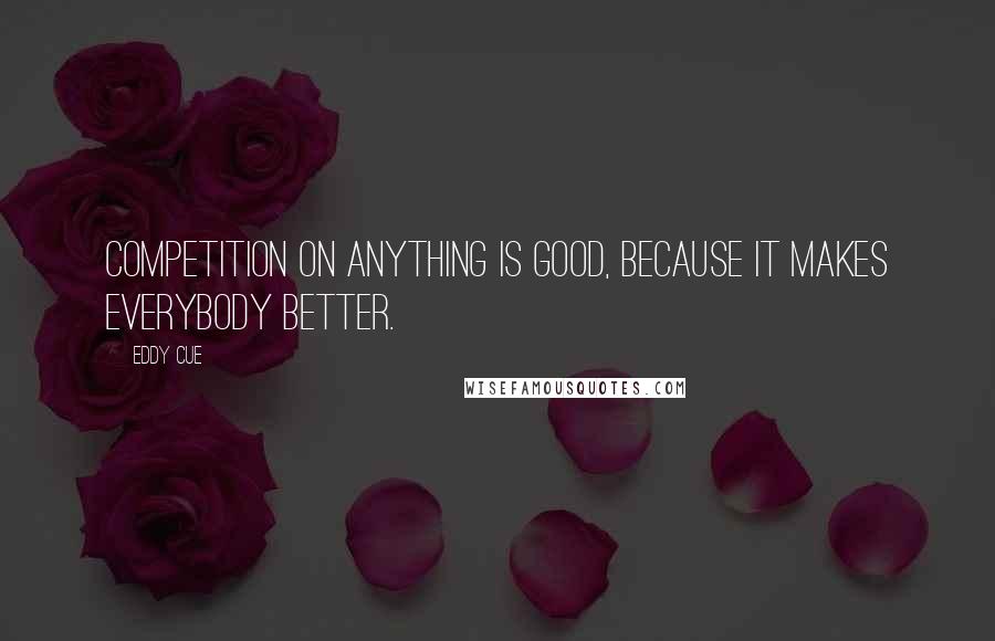 Eddy Cue Quotes: Competition on anything is good, because it makes everybody better.