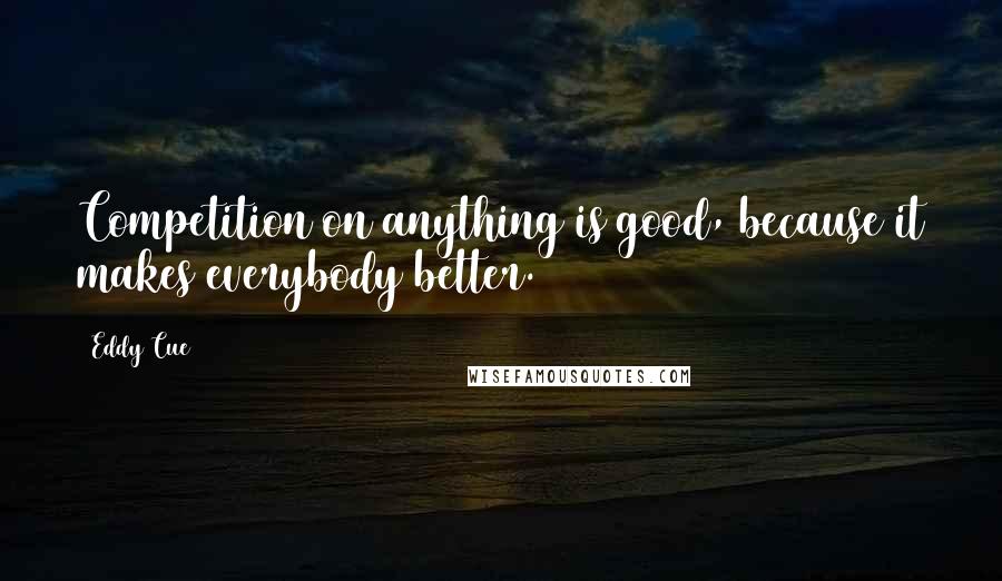 Eddy Cue Quotes: Competition on anything is good, because it makes everybody better.