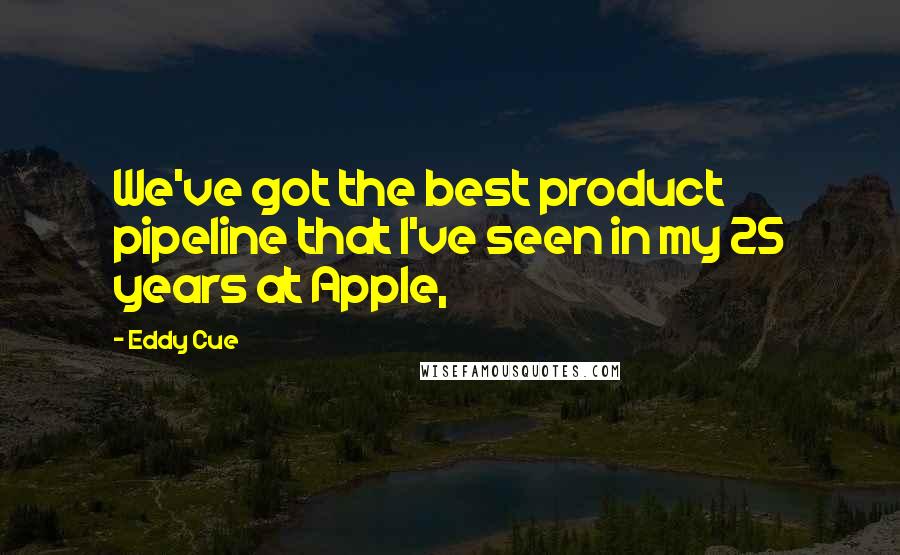 Eddy Cue Quotes: We've got the best product pipeline that I've seen in my 25 years at Apple,