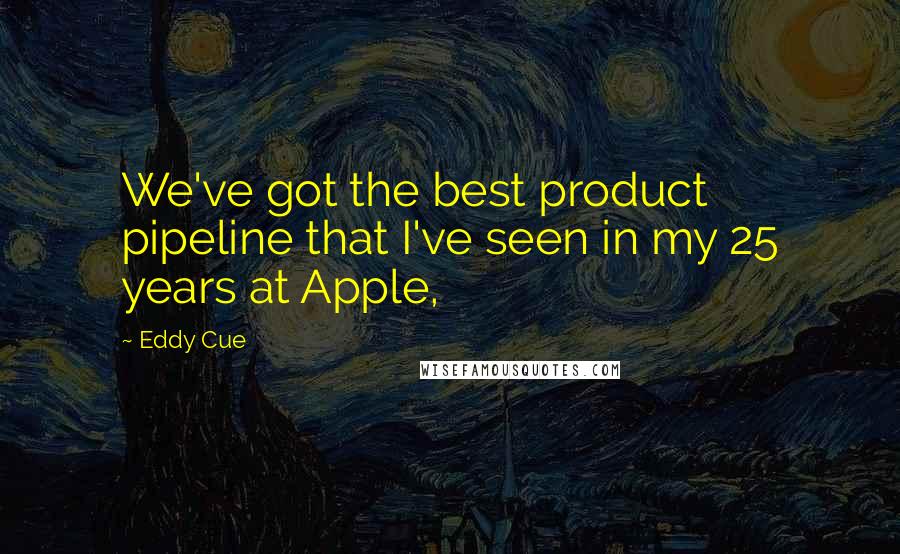Eddy Cue Quotes: We've got the best product pipeline that I've seen in my 25 years at Apple,