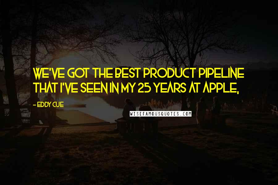 Eddy Cue Quotes: We've got the best product pipeline that I've seen in my 25 years at Apple,