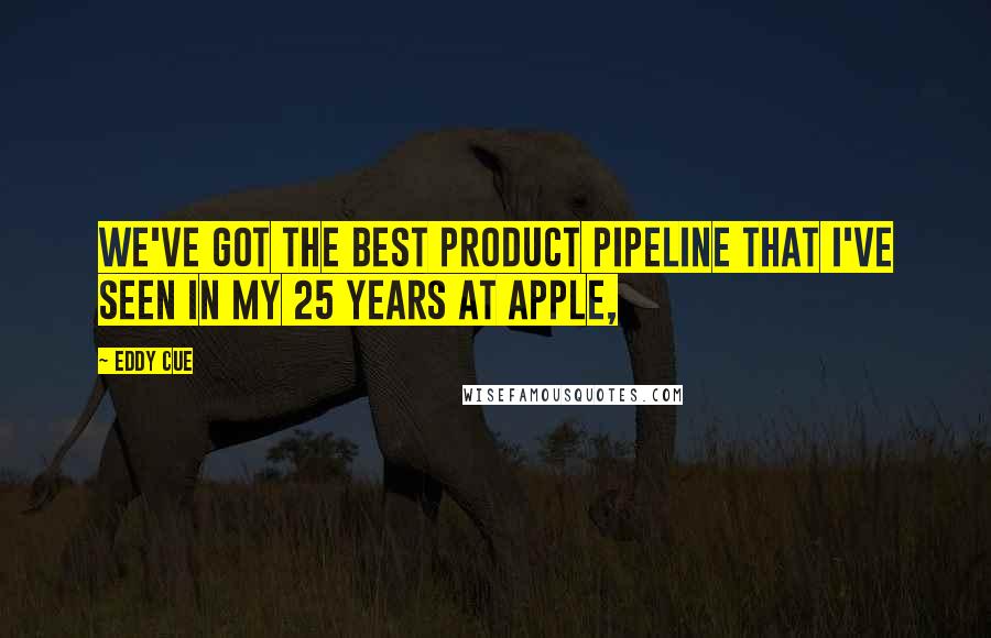 Eddy Cue Quotes: We've got the best product pipeline that I've seen in my 25 years at Apple,