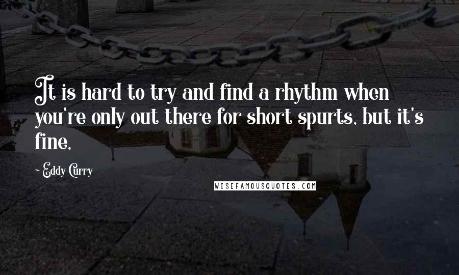 Eddy Curry Quotes: It is hard to try and find a rhythm when you're only out there for short spurts, but it's fine,