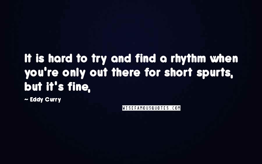 Eddy Curry Quotes: It is hard to try and find a rhythm when you're only out there for short spurts, but it's fine,