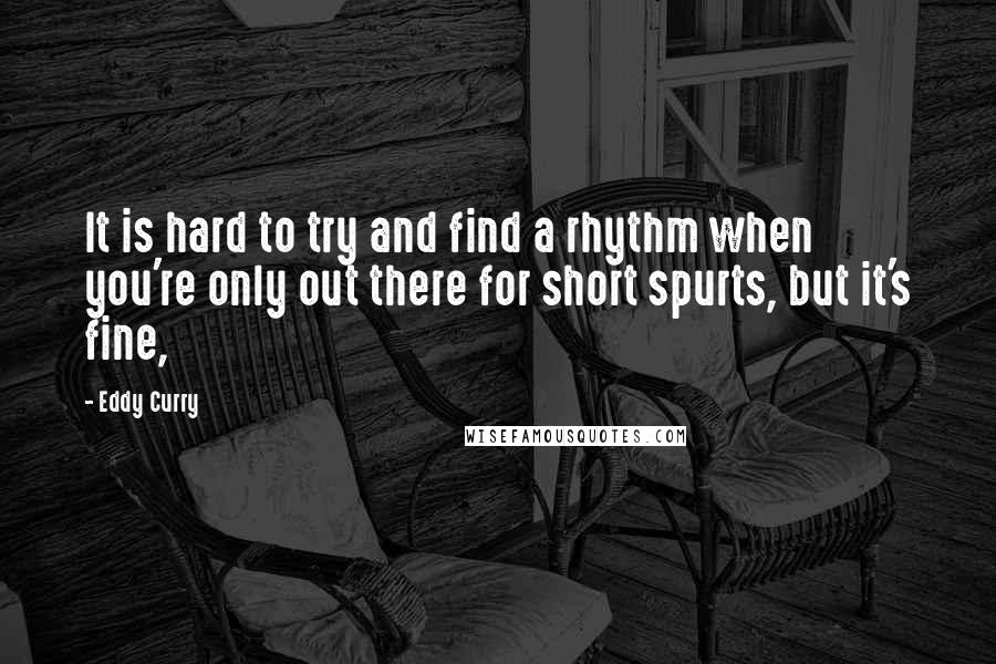 Eddy Curry Quotes: It is hard to try and find a rhythm when you're only out there for short spurts, but it's fine,