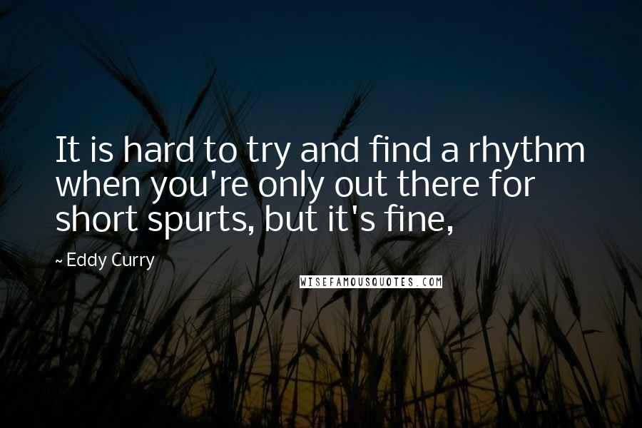 Eddy Curry Quotes: It is hard to try and find a rhythm when you're only out there for short spurts, but it's fine,