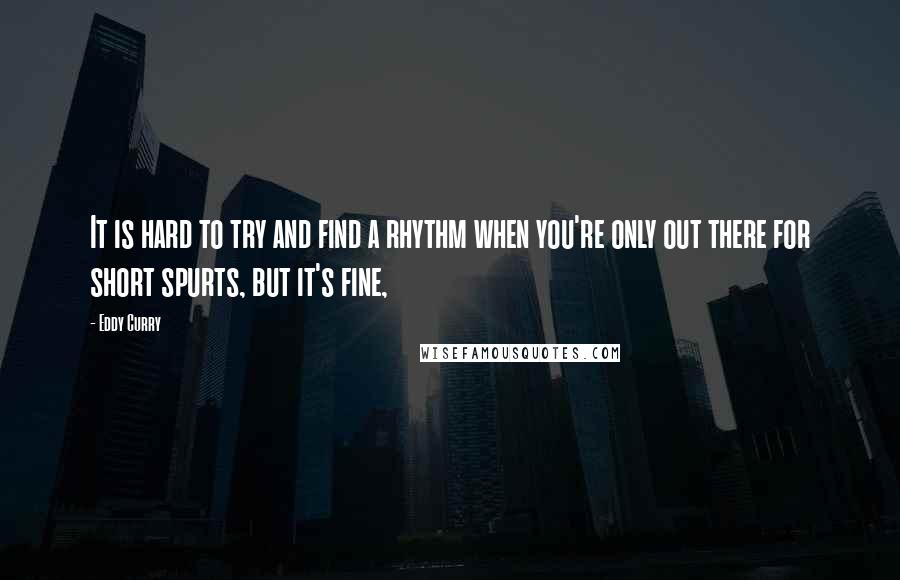 Eddy Curry Quotes: It is hard to try and find a rhythm when you're only out there for short spurts, but it's fine,