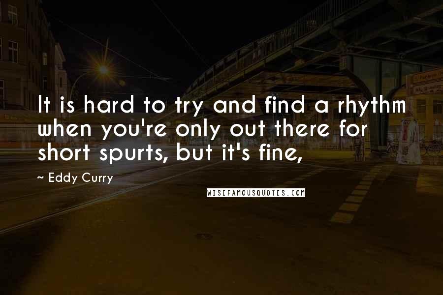 Eddy Curry Quotes: It is hard to try and find a rhythm when you're only out there for short spurts, but it's fine,
