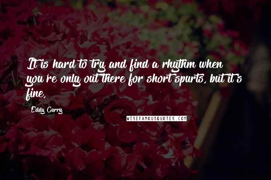 Eddy Curry Quotes: It is hard to try and find a rhythm when you're only out there for short spurts, but it's fine,