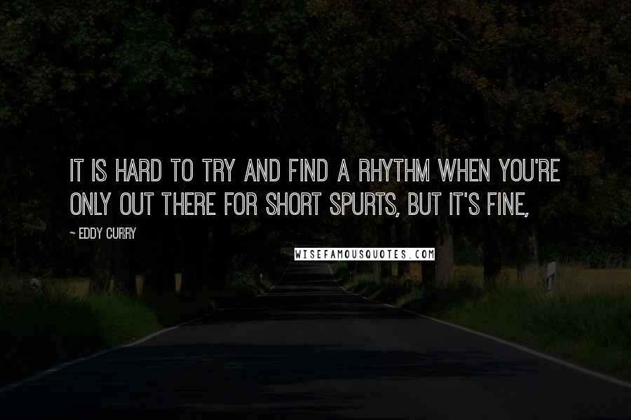 Eddy Curry Quotes: It is hard to try and find a rhythm when you're only out there for short spurts, but it's fine,