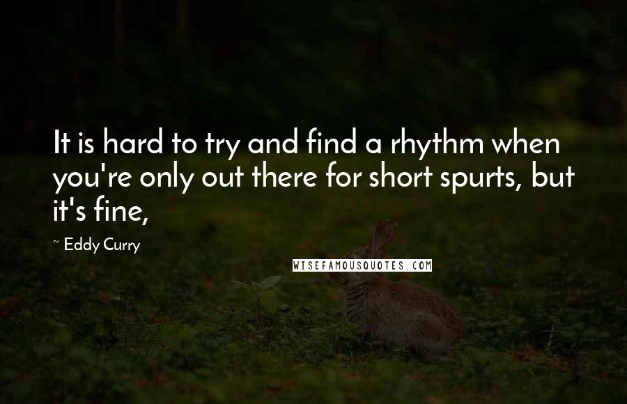 Eddy Curry Quotes: It is hard to try and find a rhythm when you're only out there for short spurts, but it's fine,