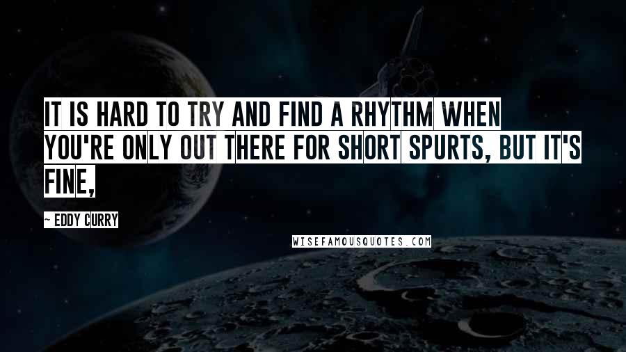 Eddy Curry Quotes: It is hard to try and find a rhythm when you're only out there for short spurts, but it's fine,