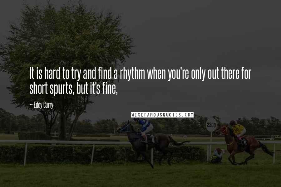 Eddy Curry Quotes: It is hard to try and find a rhythm when you're only out there for short spurts, but it's fine,