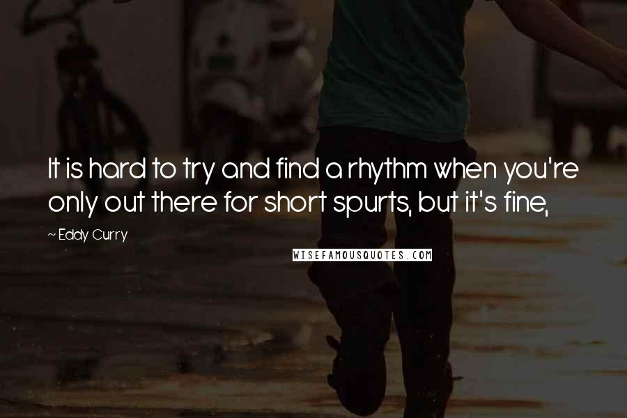 Eddy Curry Quotes: It is hard to try and find a rhythm when you're only out there for short spurts, but it's fine,