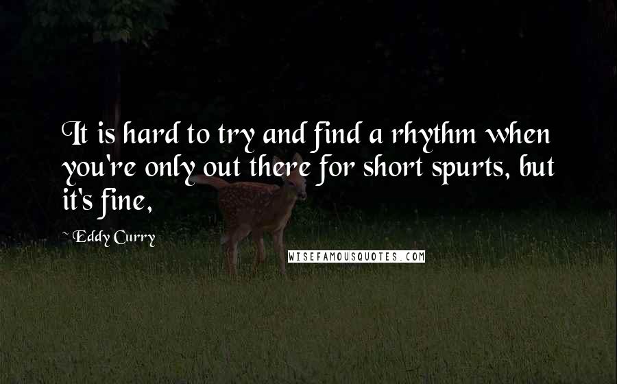 Eddy Curry Quotes: It is hard to try and find a rhythm when you're only out there for short spurts, but it's fine,