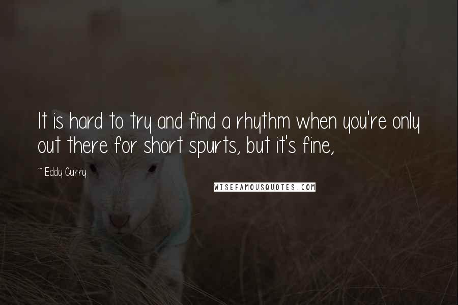 Eddy Curry Quotes: It is hard to try and find a rhythm when you're only out there for short spurts, but it's fine,