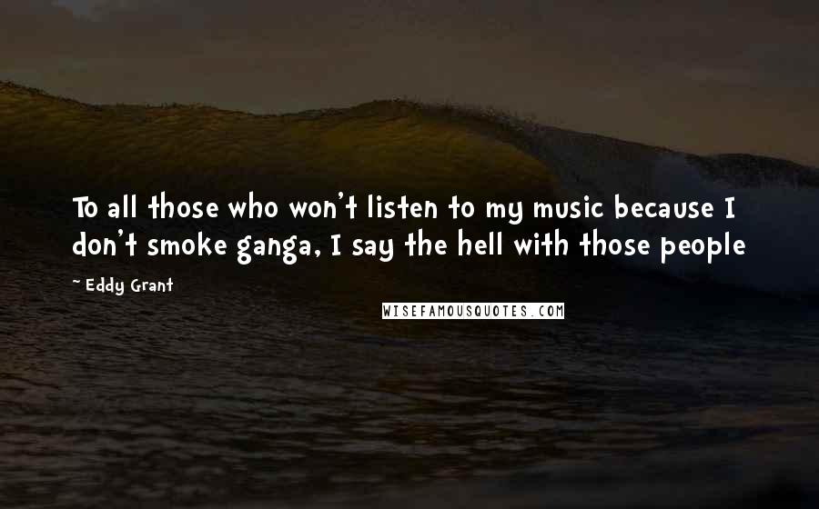 Eddy Grant Quotes: To all those who won't listen to my music because I don't smoke ganga, I say the hell with those people