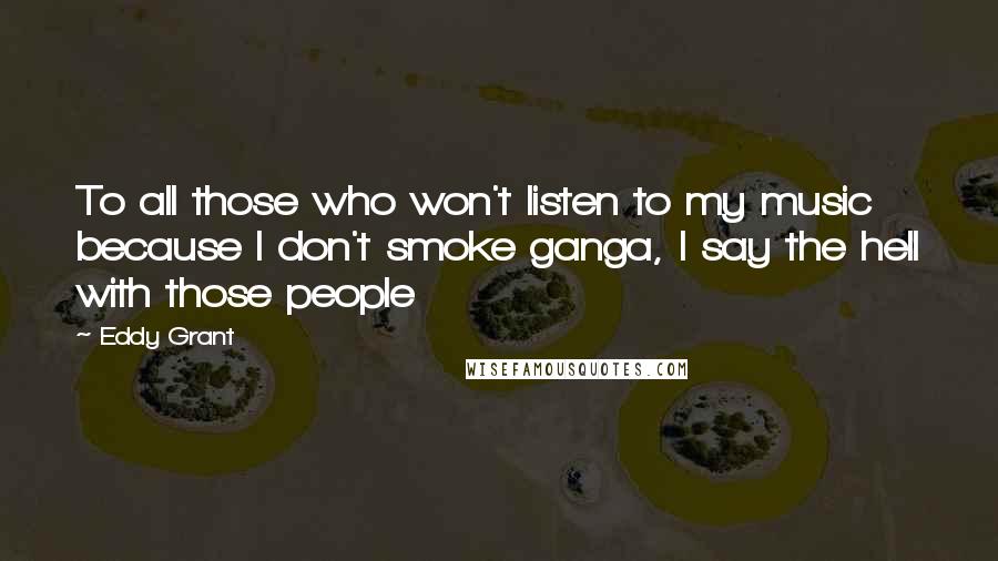 Eddy Grant Quotes: To all those who won't listen to my music because I don't smoke ganga, I say the hell with those people