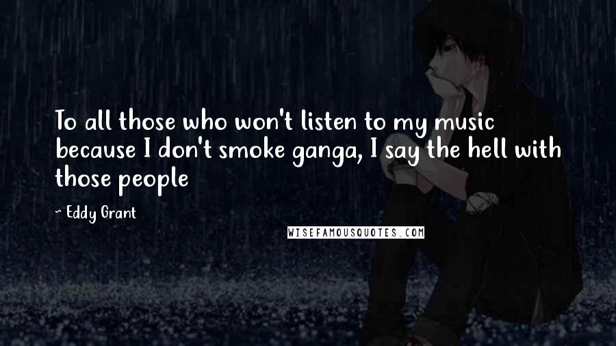 Eddy Grant Quotes: To all those who won't listen to my music because I don't smoke ganga, I say the hell with those people