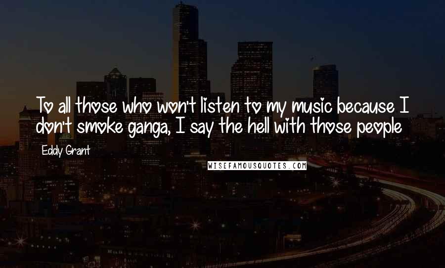 Eddy Grant Quotes: To all those who won't listen to my music because I don't smoke ganga, I say the hell with those people