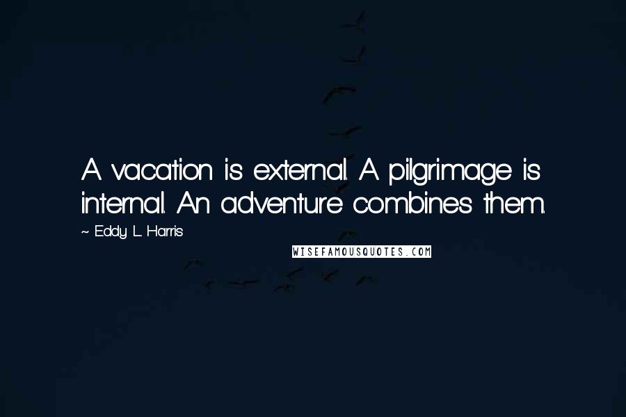 Eddy L. Harris Quotes: A vacation is external. A pilgrimage is internal. An adventure combines them.