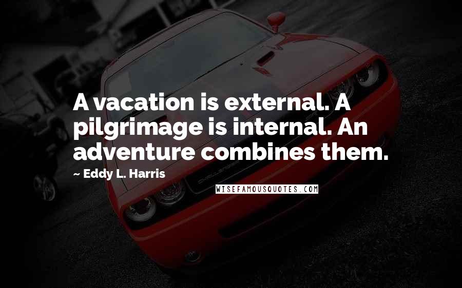 Eddy L. Harris Quotes: A vacation is external. A pilgrimage is internal. An adventure combines them.