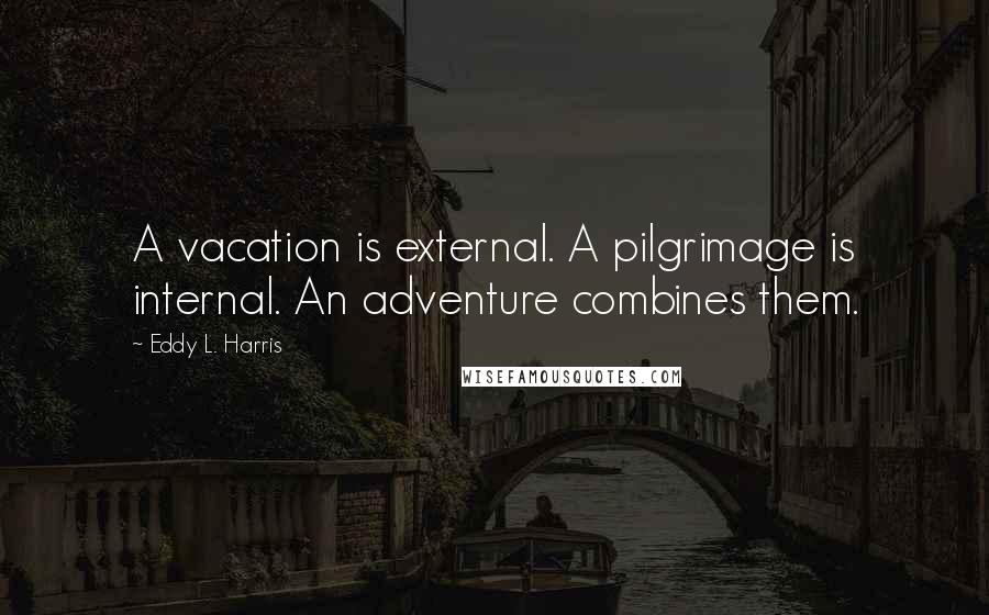 Eddy L. Harris Quotes: A vacation is external. A pilgrimage is internal. An adventure combines them.