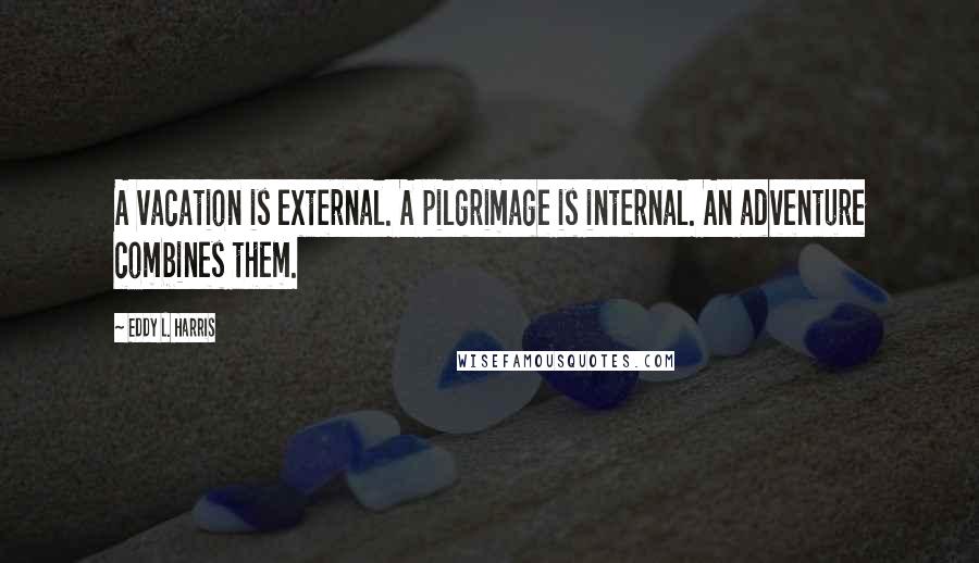 Eddy L. Harris Quotes: A vacation is external. A pilgrimage is internal. An adventure combines them.