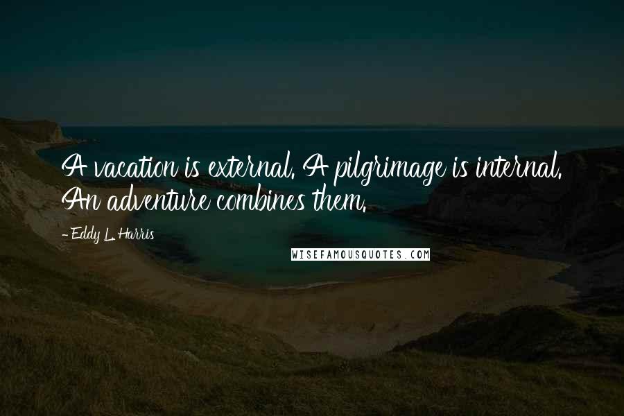 Eddy L. Harris Quotes: A vacation is external. A pilgrimage is internal. An adventure combines them.