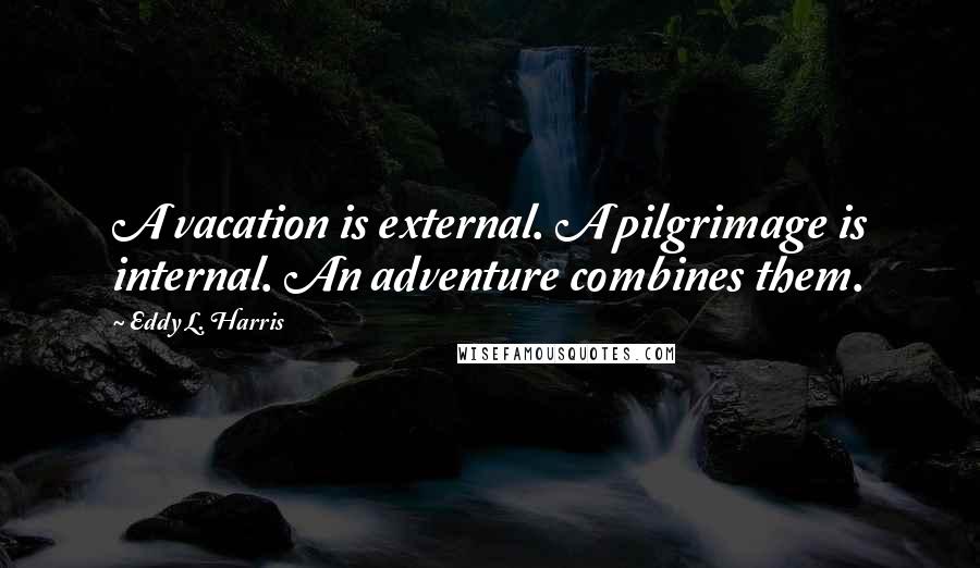 Eddy L. Harris Quotes: A vacation is external. A pilgrimage is internal. An adventure combines them.