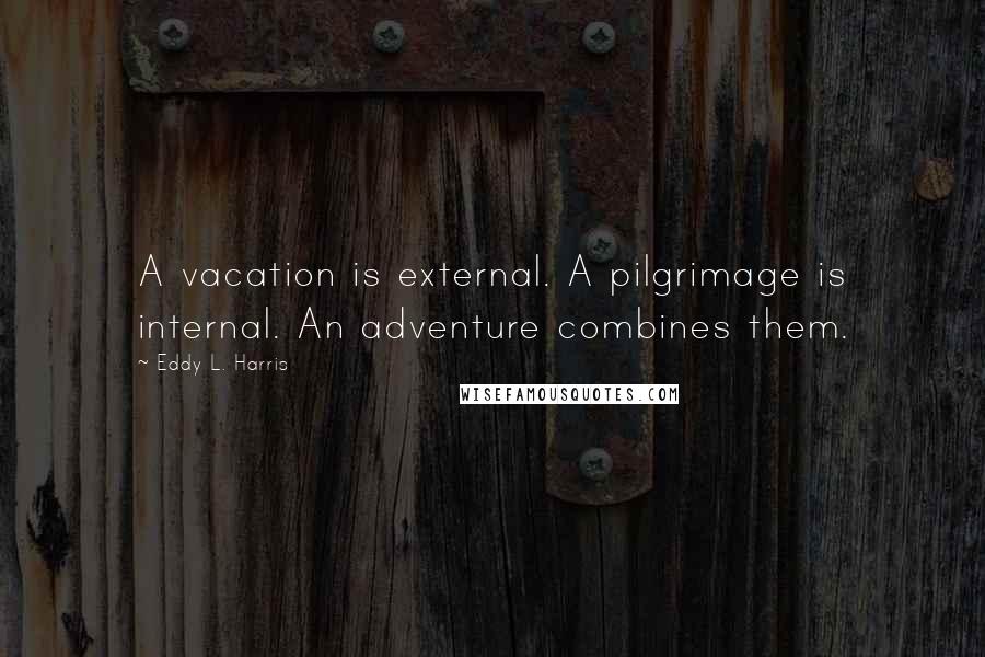 Eddy L. Harris Quotes: A vacation is external. A pilgrimage is internal. An adventure combines them.