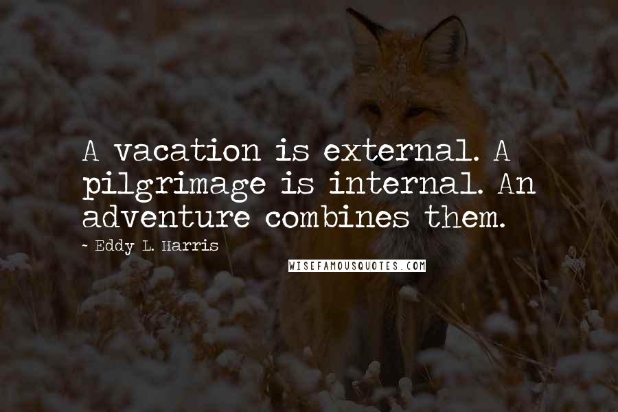 Eddy L. Harris Quotes: A vacation is external. A pilgrimage is internal. An adventure combines them.