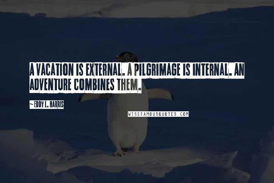 Eddy L. Harris Quotes: A vacation is external. A pilgrimage is internal. An adventure combines them.