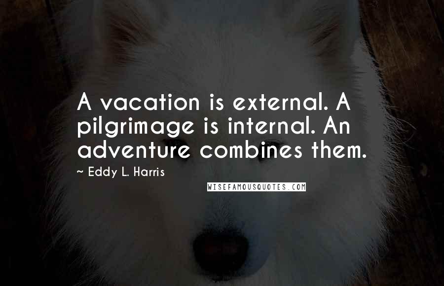 Eddy L. Harris Quotes: A vacation is external. A pilgrimage is internal. An adventure combines them.