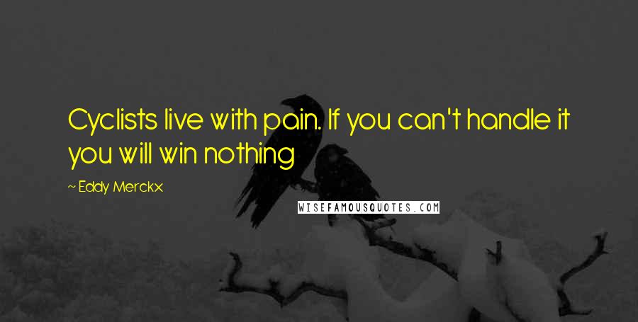 Eddy Merckx Quotes: Cyclists live with pain. If you can't handle it you will win nothing