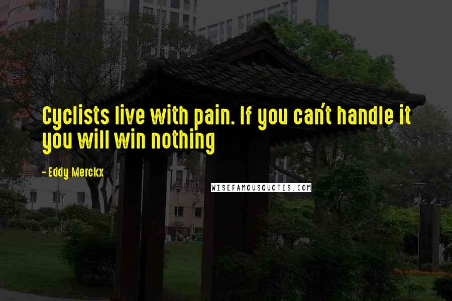 Eddy Merckx Quotes: Cyclists live with pain. If you can't handle it you will win nothing