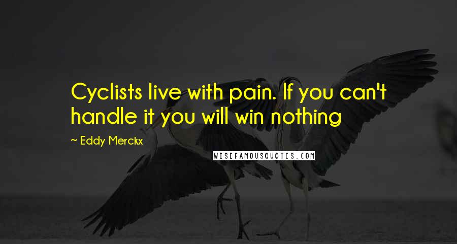 Eddy Merckx Quotes: Cyclists live with pain. If you can't handle it you will win nothing