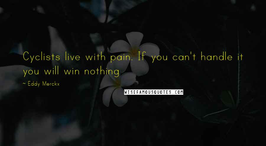 Eddy Merckx Quotes: Cyclists live with pain. If you can't handle it you will win nothing