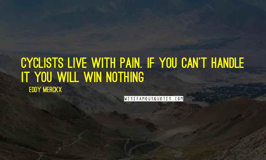 Eddy Merckx Quotes: Cyclists live with pain. If you can't handle it you will win nothing