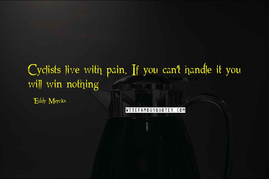 Eddy Merckx Quotes: Cyclists live with pain. If you can't handle it you will win nothing