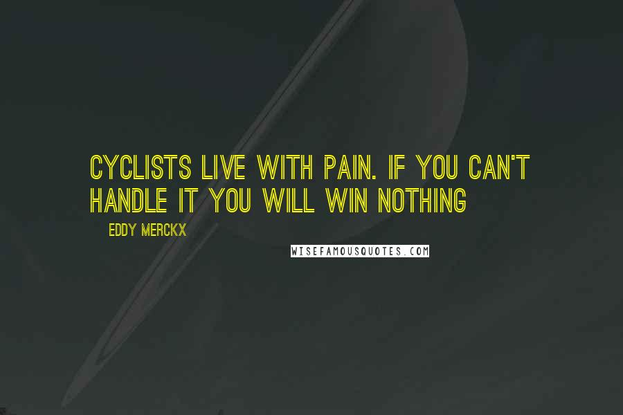 Eddy Merckx Quotes: Cyclists live with pain. If you can't handle it you will win nothing