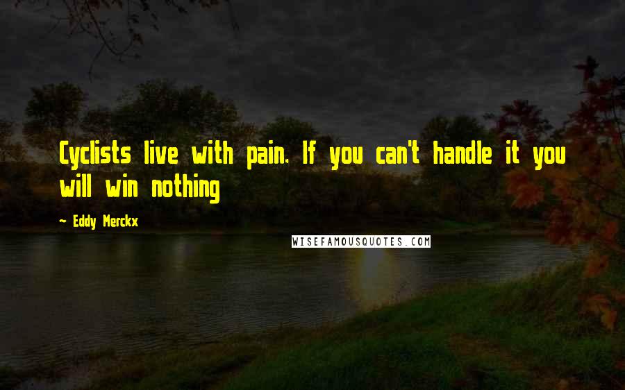 Eddy Merckx Quotes: Cyclists live with pain. If you can't handle it you will win nothing