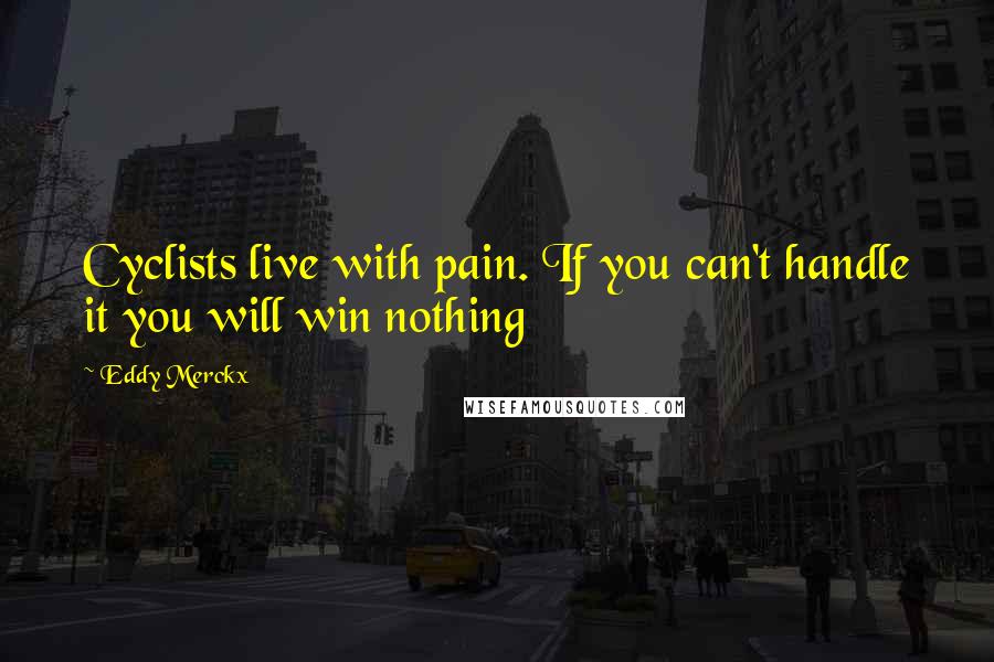 Eddy Merckx Quotes: Cyclists live with pain. If you can't handle it you will win nothing
