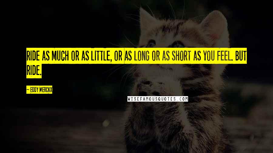 Eddy Merckx Quotes: Ride as much or as little, or as long or as short as you feel. But ride.