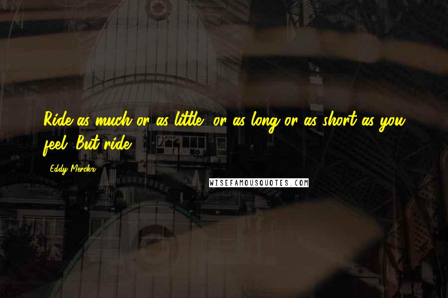 Eddy Merckx Quotes: Ride as much or as little, or as long or as short as you feel. But ride.