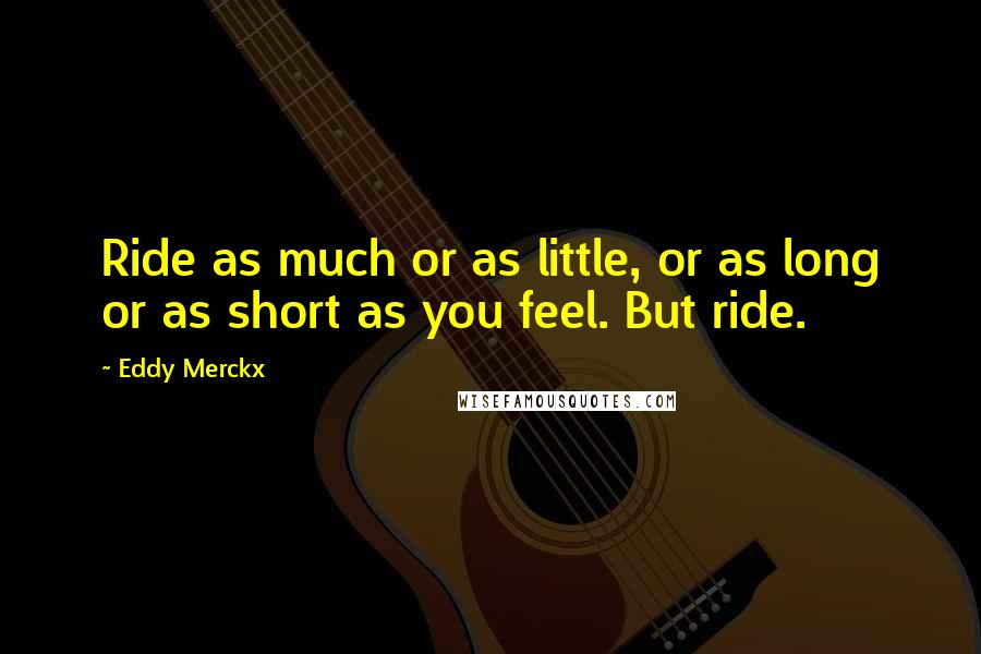 Eddy Merckx Quotes: Ride as much or as little, or as long or as short as you feel. But ride.