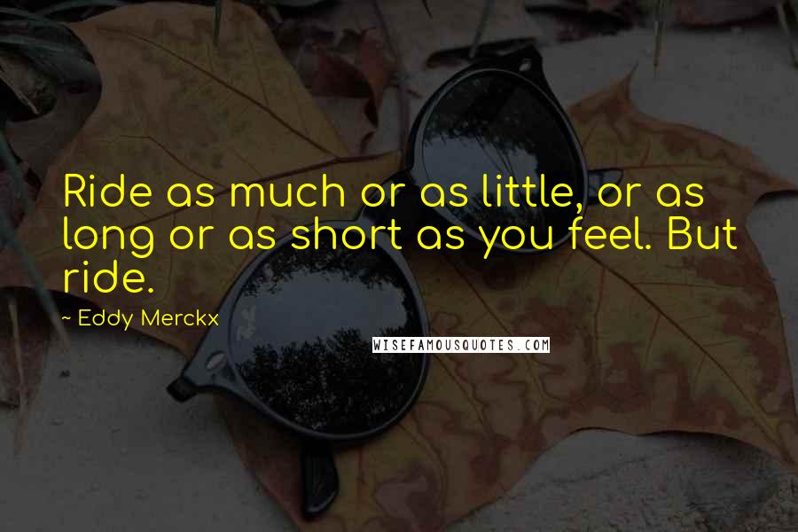 Eddy Merckx Quotes: Ride as much or as little, or as long or as short as you feel. But ride.