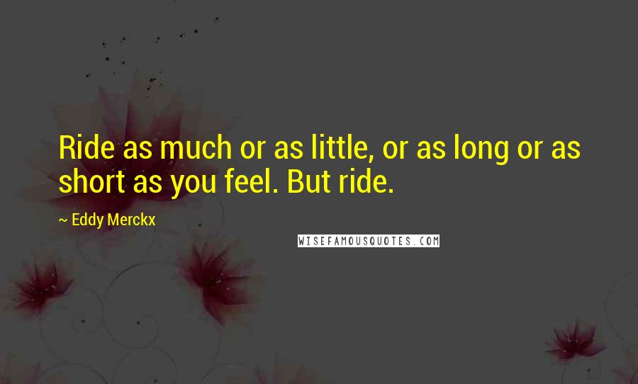 Eddy Merckx Quotes: Ride as much or as little, or as long or as short as you feel. But ride.